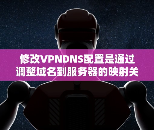 修改VPNDNS配置是通过调整域名到服务器的映射关系来优化网络性能和安全性的关键步骤。以下是详细的步骤指南，帮助您完成这一任务