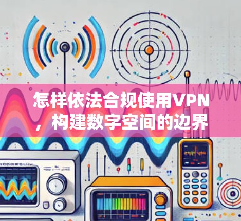 怎样依法合规使用VPN，构建数字空间的边界