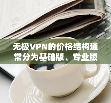 无极VPN的价格结构通常分为基础版、专业版和VIP版，具体价格如下