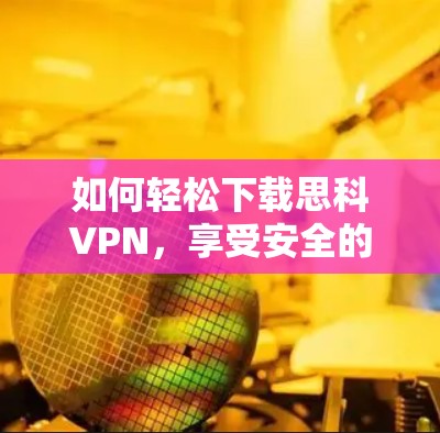 如何轻松下载思科VPN，享受安全的网络体验