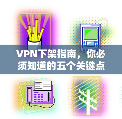 VPN下架指南，你必须知道的五个关键点