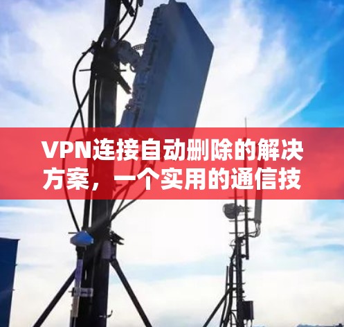 VPN连接自动删除的解决方案，一个实用的通信技巧