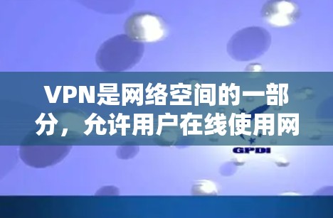 VPN是网络空间的一部分，允许用户在线使用网络服务，包括数据、视频、在线游戏等。VPN的使用通常需要付费或选择免费服务，具体费用和服务类型取决于服务提供商