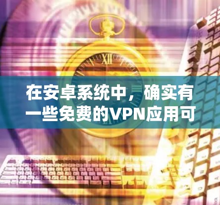 在安卓系统中，确实有一些免费的VPN应用可以使用，以下是详细的步骤说明