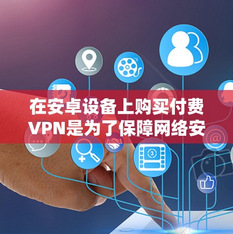 在安卓设备上购买付费VPN是为了保障网络安全和隐私，确保用户能够以安全的方式访问网络资源。以下是对付费安卓VPN的详细总结