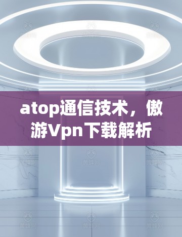 atop通信技术，傲游Vpn下载解析
