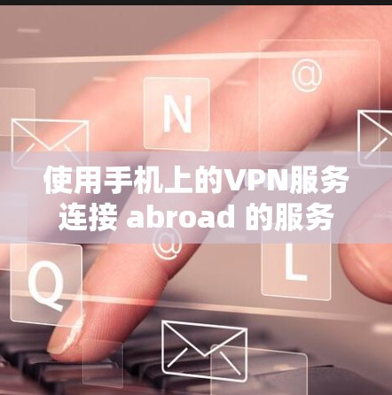 使用手机上的VPN服务连接 abroad 的服务器，虽然看似简单，但需要按照以下步骤操作，确保安全和顺畅