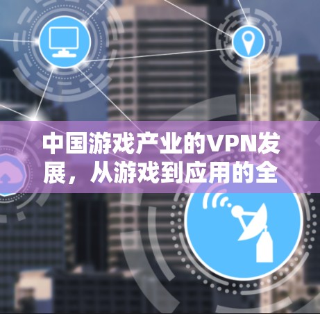 中国游戏产业的VPN发展，从游戏到应用的全面探索