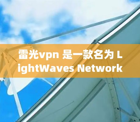 雷光vpn 是一款名为 LightWaves Network 的网络管理软件，主要用于管理网络设备和维护网络环境。它支持 Windows 和 Mac 系统，并通过网络管理器管理多个网络设备