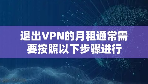退出VPN的月租通常需要按照以下步骤进行