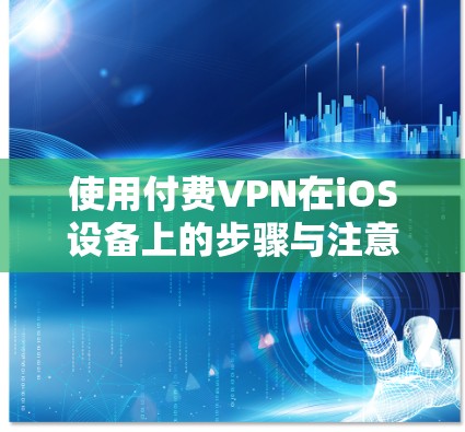 使用付费VPN在iOS设备上的步骤与注意事项