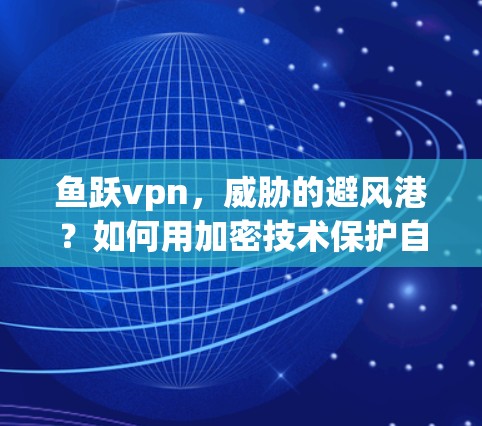 鱼跃vpn，威胁的避风港？如何用加密技术保护自己？