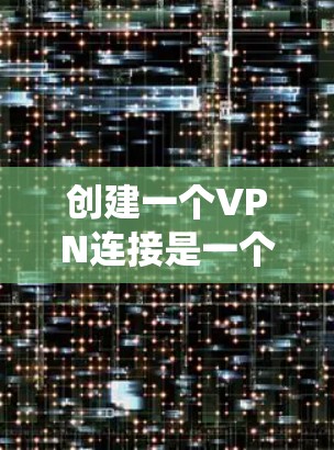 创建一个VPN连接是一个系统性的工作，涉及多个步骤和注意事项。以下是一个详细的步骤指南，帮助您顺利进行