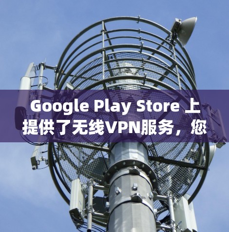 Google Play Store 上提供了无线VPN服务，您可以通过以下步骤在该平台下载并使用无线VPN