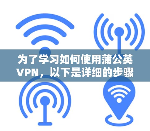 为了学习如何使用蒲公英VPN，以下是详细的步骤和建议