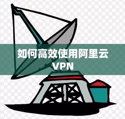 如何高效使用阿里云VPN