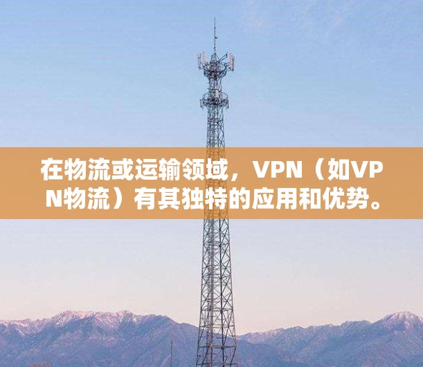 在物流或运输领域，VPN（如VPN物流）有其独特的应用和优势。以下是关于VPN在物流中的应用和推荐