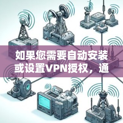 如果您需要自动安装或设置VPN授权，通常需要根据具体的设备和软件来实现。以下是一些常见的步骤和方法，帮助您理解如何自动安装VPN授权