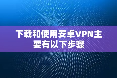 下载和使用安卓VPN主要有以下步骤