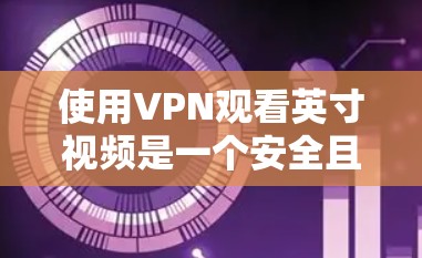 使用VPN观看英寸视频是一个安全且高效的策略，以下是详细的步骤和注意事项