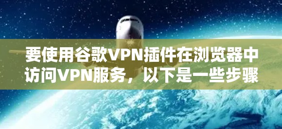 要使用谷歌VPN插件在浏览器中访问VPN服务，以下是一些步骤和建议
