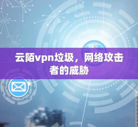云陌vpn垃圾，网络攻击者的威胁