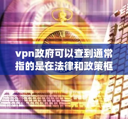 vpn政府可以查到通常指的是在法律和政策框架下，政府可以采取措施查询和处理个人或机构的隐私信息。这可能包括但不限于数据收集、监控和保护。以下是对此问题的逐步解释和答案