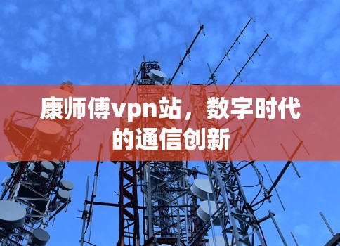 康师傅vpn站，数字时代的通信创新