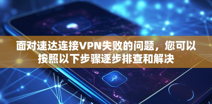 面对速达连接VPN失败的问题，您可以按照以下步骤逐步排查和解决