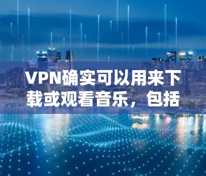 VPN确实可以用来下载或观看音乐，包括神乐酱这样的音乐。然而，需要注意的是，VPN可能提供额外的隐私保护，但下载速度和内容可能会有所不同。以下是一些关于VPN与音乐流媒体的建议