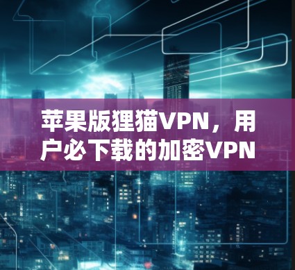苹果版狸猫VPN，用户必下载的加密VPN选择