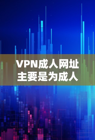 VPN成人网址主要是为成人内容提供加密VPN服务的平台，这些平台通常会对成人内容进行严格限制，以确保内容的安全性和合法性。以下是一些常见的成人VPN网址和推荐来源