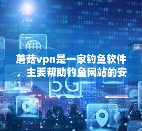 蘑菇vpn是一家钓鱼软件，主要帮助钓鱼网站的安全。它的官网可能需要访问特定的平台或社区才能找到，因为直接访问其官方网站可能涉及安全风险。以下是一些方法可以找到蘑菇vpn的官网