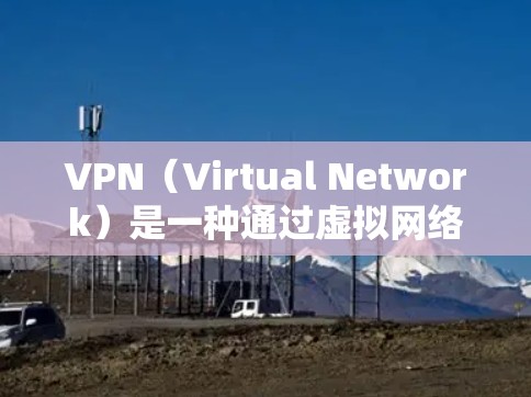 VPN（Virtual Network）是一种通过虚拟网络环境来访问外部网络资源的技术，旨在提供更安全、方便的网络访问方式。以下是关于VPN的一些详细信息