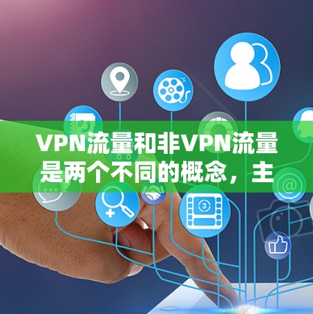 VPN流量和非VPN流量是两个不同的概念，主要区别在于它们的定义和应用场景
