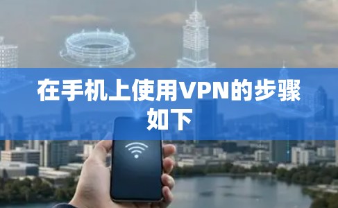 在手机上使用VPN的步骤如下