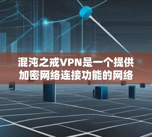 混沌之戒VPN是一个提供加密网络连接功能的网络服务，旨在让用户可以安全访问加密的互联网内容和网站。以下是对该服务的详细介绍和使用指南
