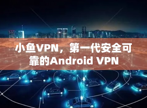 小鱼VPN，第一代安全可靠的Android VPN