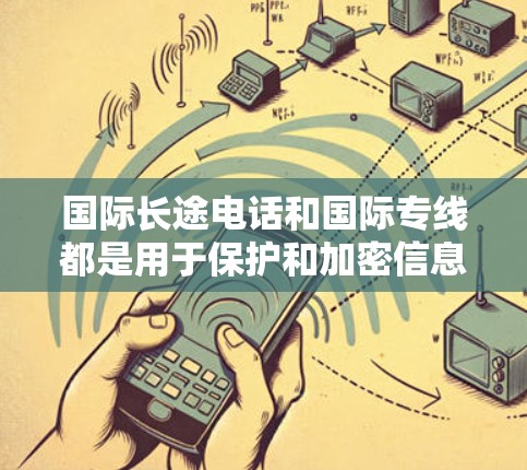 国际长途电话和国际专线都是用于保护和加密信息的方式，但它们在目的、应用和监管上有所不同。以下是它们的区别和联系