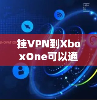 挂VPN到XboxOne可以通过以下步骤实现