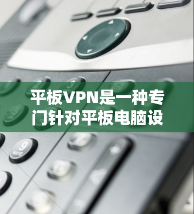 平板VPN是一种专门针对平板电脑设计的VPN服务，旨在提供更智能、更安全的网络连接体验。以下是对平板VPN的详细总结