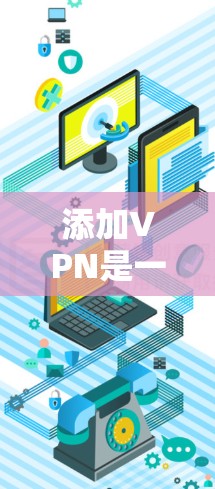 添加VPN是一个常见的网络连接方式，以下是详细步骤