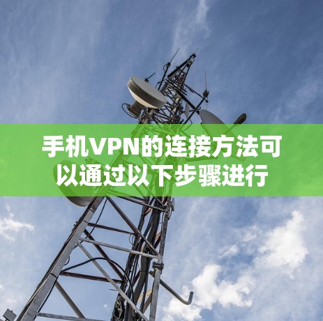 手机VPN的连接方法可以通过以下步骤进行