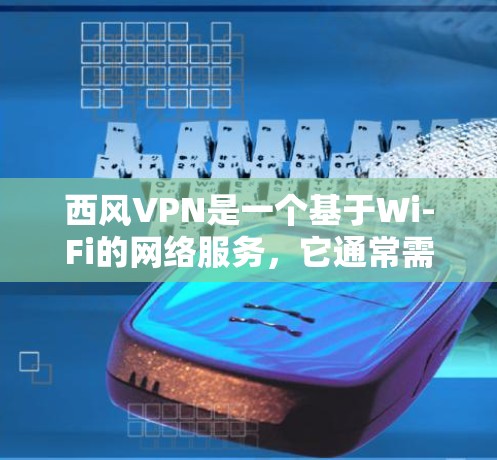 西风VPN是一个基于Wi-Fi的网络服务，它通常需要一定的连接速度、设备配置以及网络环境来工作。以下是一些关键信息