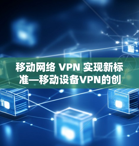 移动网络 VPN 实现新标准—移动设备VPN的创新突破