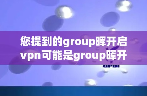 您提到的group晖开启vpn可能是group晖开启VPN（VPN）或group晖开启something else的意思。为了帮助您更好地理解，我需要更多信息
