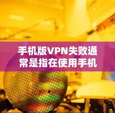 手机版VPN失败通常是指在使用手机上的VPN应用时，无法正常访问目标网站或网络的情况。以下是一些可能的原因和解决方法