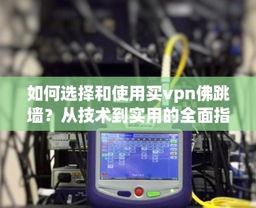 如何选择和使用买vpn佛跳墙？从技术到实用的全面指南