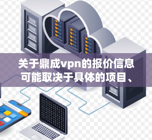 关于鼎成vpn的报价信息可能取决于具体的项目、材质、工艺和设计风格等因素。如果你指的是某个特定的饰品、艺术作品或产品，报价可能会有所不同