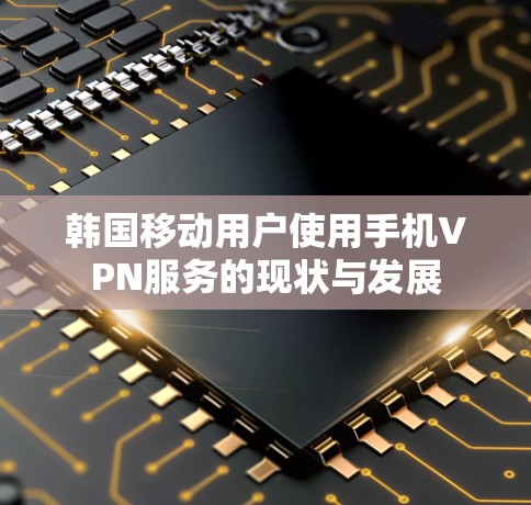 韩国移动用户使用手机VPN服务的现状与发展